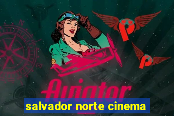 salvador norte cinema