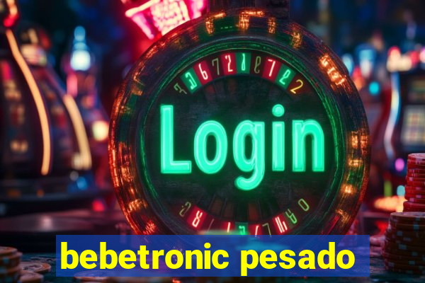 bebetronic pesado