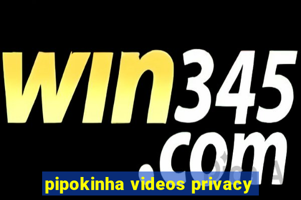 pipokinha videos privacy